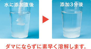ダマにならず素早く溶解します。